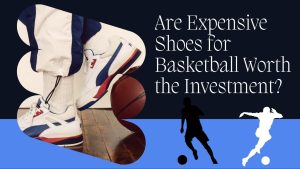 ARE EXPENSIVE SHOES FOR BASKETBALL WORTH THE INVESTMENT 
