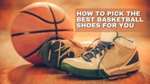 HOW TO PICK THE BEST BASKETBALL SHOES FOR YOU 